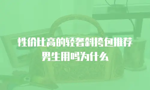 性价比高的轻奢斜挎包推荐男生用吗为什么