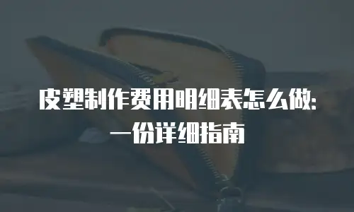 皮塑制作费用明细表怎么做：一份详细指南