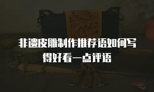 非遗皮雕制作推荐语如何写得好看一点评语