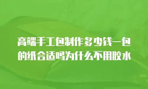 高端手工包制作多少钱一包的纸合适吗为什么不用胶水
