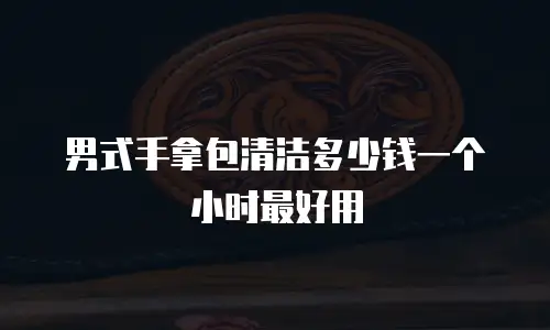男式手拿包清洁多少钱一个小时最好用