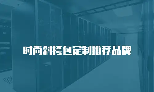 时尚斜挎包定制推荐品牌