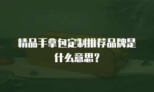 精品手拿包定制推荐品牌是什么意思？