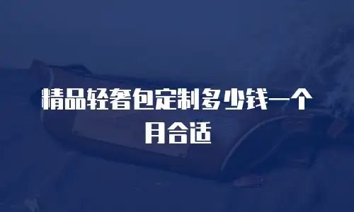 精品轻奢包定制多少钱一个月合适