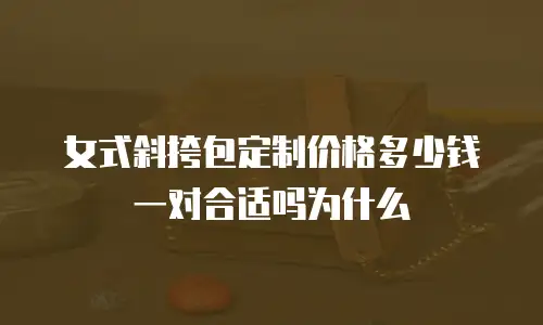 女式斜挎包定制价格多少钱一对合适吗为什么