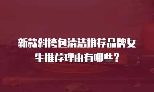 新款斜挎包清洁推荐品牌女生推荐理由有哪些？