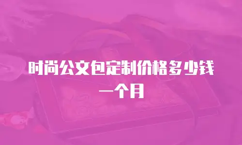 时尚公文包定制价格多少钱一个月