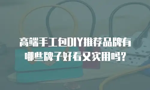 高端手工包DIY推荐品牌有哪些牌子好看又实用吗？