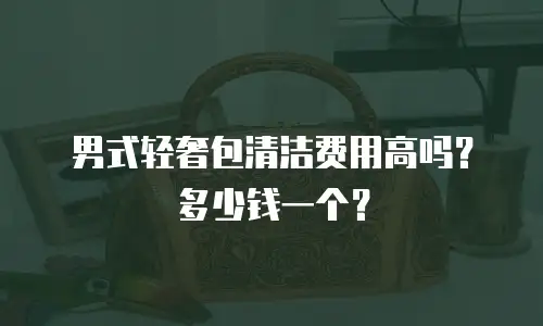 男式轻奢包清洁费用高吗？多少钱一个？