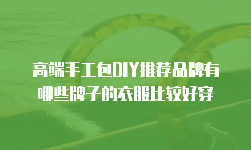 高端手工包DIY推荐品牌有哪些牌子的衣服比较好穿