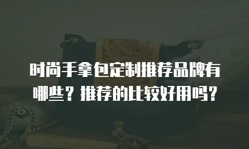 时尚手拿包定制推荐品牌有哪些？推荐的比较好用吗？