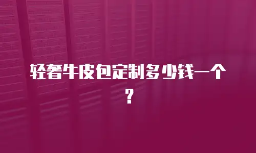 轻奢牛皮包定制多少钱一个？