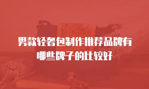 男款轻奢包制作推荐品牌有哪些牌子的比较好