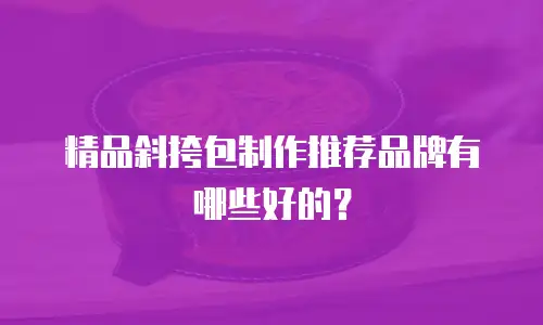 精品斜挎包制作推荐品牌有哪些好的？