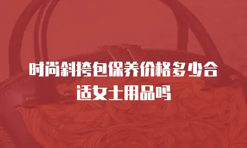 时尚斜挎包保养价格多少合适女士用品吗