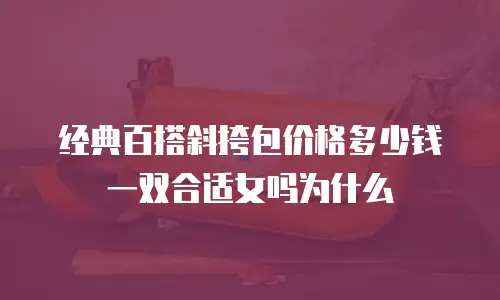 经典百搭斜挎包价格多少钱一双合适女吗为什么