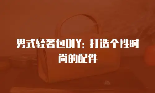 男式轻奢包DIY: 打造个性时尚的配件