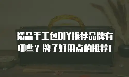 精品手工包DIY推荐品牌有哪些？牌子好用点的推荐！