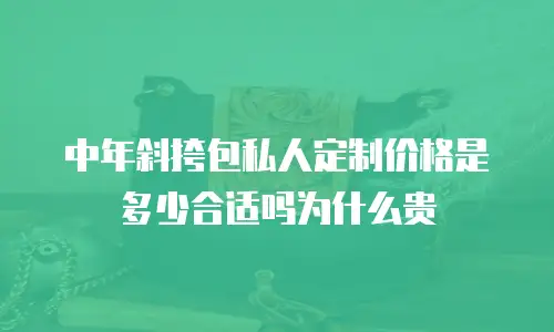 中年斜挎包私人定制价格是多少合适吗为什么贵