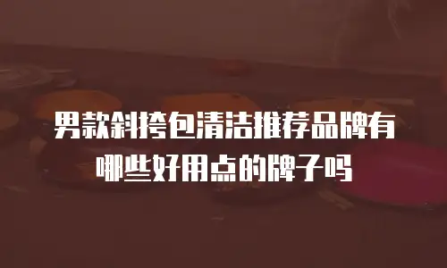 男款斜挎包清洁推荐品牌有哪些好用点的牌子吗