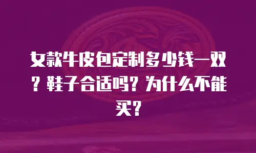 女款牛皮包定制多少钱一双？鞋子合适吗？为什么不能买？