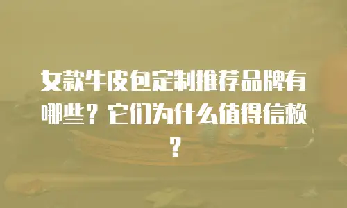 女款牛皮包定制推荐品牌有哪些？它们为什么值得信赖？