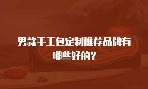 男款手工包定制推荐品牌有哪些好的？