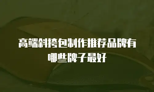 高端斜挎包制作推荐品牌有哪些牌子最好