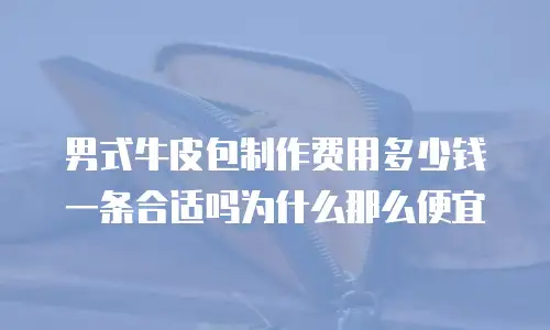 男式牛皮包制作费用多少钱一条合适吗为什么那么便宜