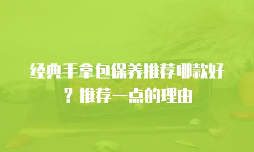 经典手拿包保养推荐哪款好？推荐一点的理由
