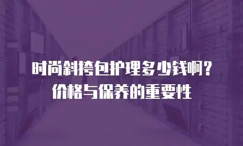 时尚斜挎包护理多少钱啊？价格与保养的重要性