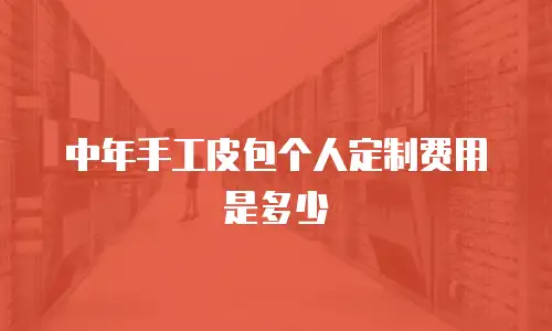 中年手工皮包个人定制费用是多少