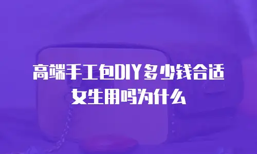 高端手工包DIY多少钱合适女生用吗为什么