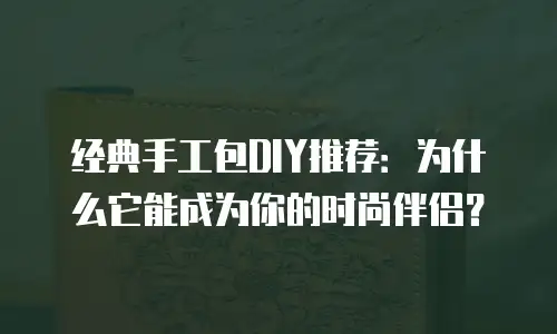经典手工包DIY推荐：为什么它能成为你的时尚伴侣？