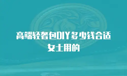 高端轻奢包DIY多少钱合适女士用的