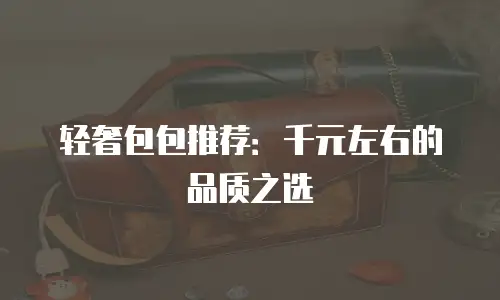 轻奢包包推荐：千元左右的品质之选