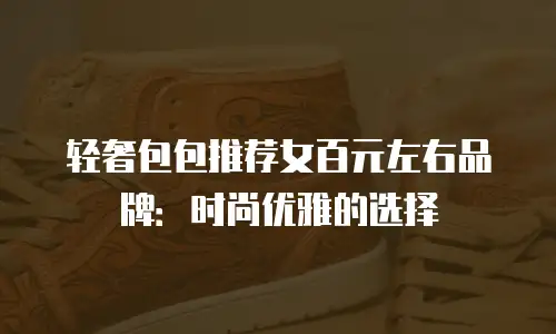 轻奢包包推荐女百元左右品牌：时尚优雅的选择