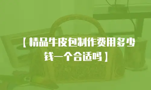 【精品牛皮包制作费用多少钱一个合适吗】