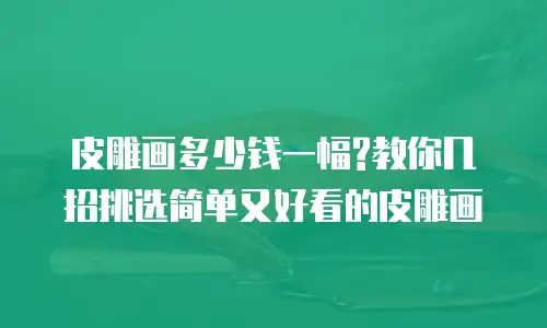 皮雕画多少钱一幅?教你几招挑选简单又好看的皮雕画