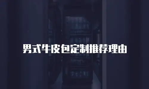 男式牛皮包定制推荐理由
