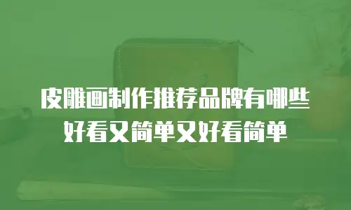皮雕画制作推荐品牌有哪些好看又简单又好看简单