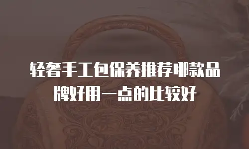 轻奢手工包保养推荐哪款品牌好用一点的比较好