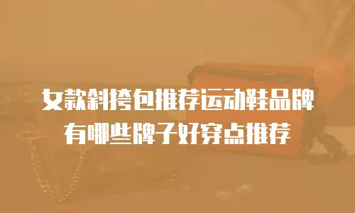 女款斜挎包推荐运动鞋品牌有哪些牌子好穿点推荐