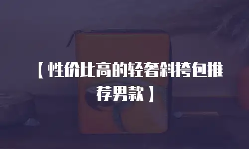 【性价比高的轻奢斜挎包推荐男款】