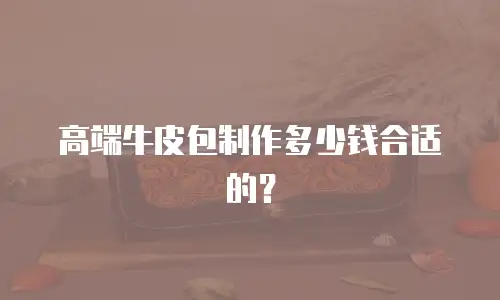 高端牛皮包制作多少钱合适的？