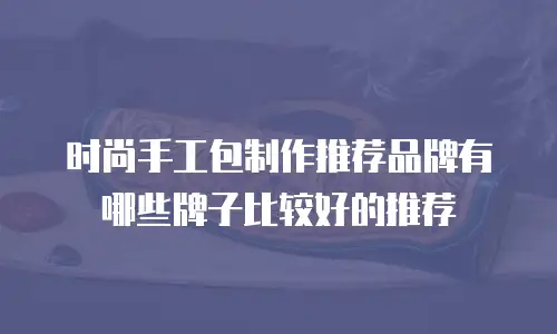 时尚手工包制作推荐品牌有哪些牌子比较好的推荐