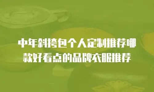 中年斜挎包个人定制推荐哪款好看点的品牌衣服推荐
