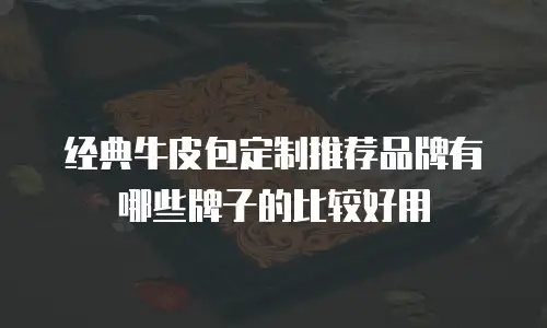 经典牛皮包定制推荐品牌有哪些牌子的比较好用