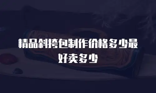 精品斜挎包制作价格多少最好卖多少