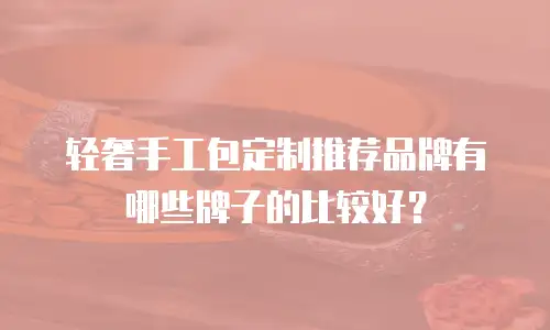 轻奢手工包定制推荐品牌有哪些牌子的比较好？